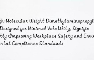 High-Molecular Weight Dimethylaminopropylurea: Designed for Minimal Volatility, Significantly Improving Workplace Safety and Environmental Compliance Standards