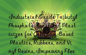 Industrial Grade Tributyl Phosphate: Excellent Plasticizer for Cellulose-Based Plastics, Rubbers, and Vinyl Resins, Improving Flexibility and Cold Resistance