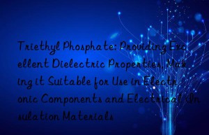 Triethyl Phosphate: Providing Excellent Dielectric Properties, Making it Suitable for Use in Electronic Components and Electrical Insulation Materials