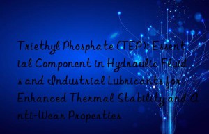Triethyl Phosphate (TEP): Essential Component in Hydraulic Fluids and Industrial Lubricants for Enhanced Thermal Stability and Anti-Wear Properties