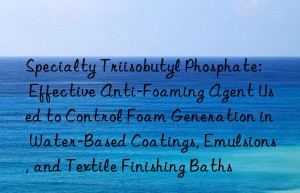 Specialty Triisobutyl Phosphate: Effective Anti-Foaming Agent Used to Control Foam Generation in Water-Based Coatings, Emulsions, and Textile Finishing Baths