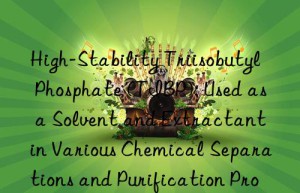 High-Stability Triisobutyl Phosphate (TIBP): Used as a Solvent and Extractant in Various Chemical Separations and Purification Processes, Offering Low Volatility