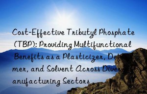 Cost-Effective Tributyl Phosphate (TBP): Providing Multifunctional Benefits as a Plasticizer, Defoamer, and Solvent Across Diverse Manufacturing Sectors