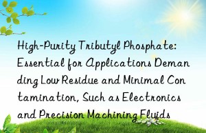 High-Purity Tributyl Phosphate: Essential for Applications Demanding Low Residue and Minimal Contamination, Such as Electronics and Precision Machining Fluids