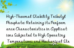 High-Thermal Stability Tributyl Phosphate: Retaining its Performance Characteristics in Applications Subjected to High Operating Temperatures and Mechanical Stress