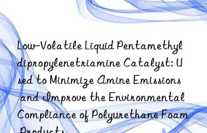 Low-Volatile Liquid Pentamethyldipropylenetriamine Catalyst: Used to Minimize Amine Emissions and Improve the Environmental Compliance of Polyurethane Foam Products