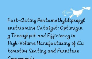 Fast-Acting Pentamethyldipropylenetriamine Catalyst: Optimizing Throughput and Efficiency in High-Volume Manufacturing of Automotive Seating and Furniture Components
