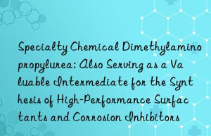 Specialty Chemical Dimethylaminopropylurea: Also Serving as a Valuable Intermediate for the Synthesis of High-Performance Surfactants and Corrosion Inhibitors