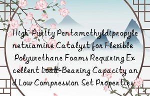 High-Purity Pentamethyldipropylenetriamine Catalyst for Flexible Polyurethane Foams Requiring Excellent Load-Bearing Capacity and Low Compression Set Properties