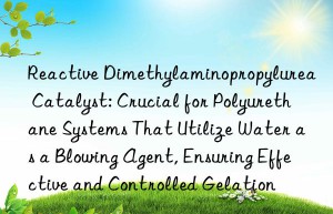 Reactive Dimethylaminopropylurea Catalyst: Crucial for Polyurethane Systems That Utilize Water as a Blowing Agent, Ensuring Effective and Controlled Gelation