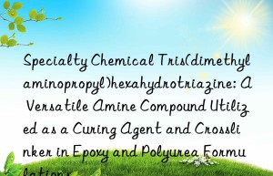 Specialty Chemical Tris(dimethylaminopropyl)hexahydrotriazine: A Versatile Amine Compound Utilized as a Curing Agent and Crosslinker in Epoxy and Polyurea Formulations