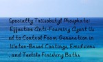 Specialty Triisobutyl Phosphate: Effective Anti-Foaming Agent Used to Control Foam Generation in Water-Based Coatings, Emulsions, and Textile Finishing Baths